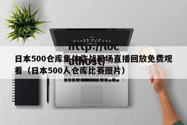 日本500仓库集体作战现场直播回放免费观看(日本500人仓库比赛图片)
